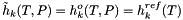 \[ \tilde{h}_k(T,P) = h^o_k(T,P) = h^{ref}_k(T) \]